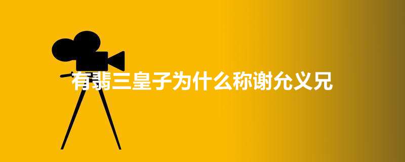 有翡三皇子为什么称谢允义兄